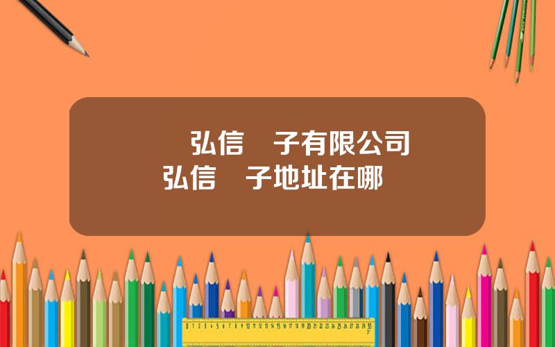 廈門弘信電子有限公司 廈門弘信電子地址在哪裡
